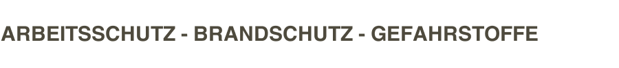 ARBEITSSCHUTZ - BRANDSCHUTZ - GEFAHRSTOFFE